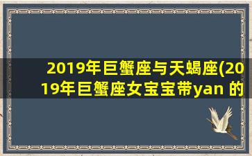 2019年巨蟹座与天蝎座(2019年巨蟹座女宝宝带yan 的明字)